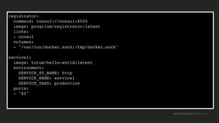MORE INFORMATION AT NGINX.COM
registrator:
command: consul://consul:8500
image: progrium/registrator:latest
links:
- consul
volumes:
- "/var/run/docker.sock:/tmp/docker.sock"
service1:
image: tutum/hello-world:latest
environment:
SERVICE_80_NAME: http
SERVICE_NAME: service1
SERVICE_TAGS: production
ports:
- "80"
 