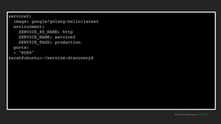 MORE INFORMATION AT NGINX.COM
service2:
image: google/golang-hello:latest
environment:
SERVICE_80_NAME: http
SERVICE_NAME: service2
SERVICE_TAGS: production
ports:
- "8080"
sarah@ubuntu:~/service-discovery$
 