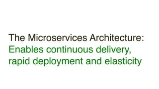 The Microservices Architecture:
Enables continuous delivery,
rapid deployment and elasticity
 