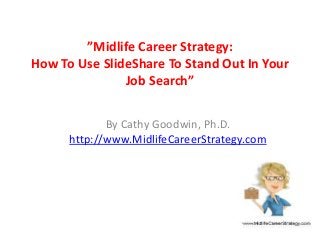 ”Midlife Career Strategy:
How To Use SlideShare To Stand Out In Your
Job Search”
By Cathy Goodwin, Ph.D.
http://www.MidlifeCareerStrategy.com
 
