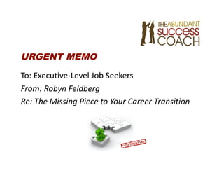 URGENT MEMO

To: Executive‐Level Job Seekers 
From: Robyn Feldberg 
Re: The Missing Piece to Your Career Transition 
 