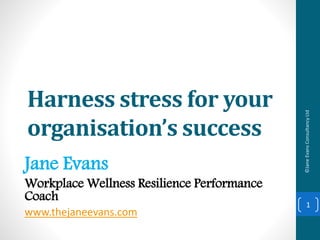 Harness stress for your
organisation’s success
Jane Evans
Workplace Wellness Resilience Performance
Coach
www.thejaneevans.com
©JaneEvansConsultancyLtd
1
 