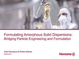 Formulating Amorphous Solid Dispersions:
Bridging Particle Engineering and Formulation
João Henriques & Pedro Valente
06/04/2017
 
