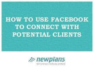 HOW TO USE FACEBOOK
  TO CONNECT WITH
 POTENTIAL CLIENTS
 