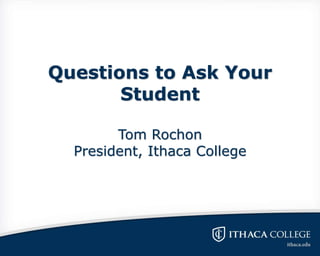 Questions to Ask Your
Student
Tom Rochon
President, Ithaca College
 
