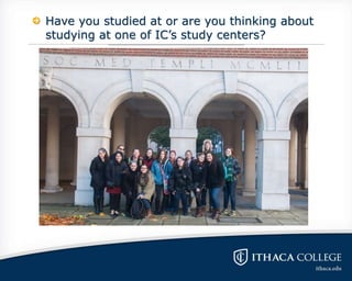 Have you studied at or are you thinking about
studying at one of IC’s study centers?
 