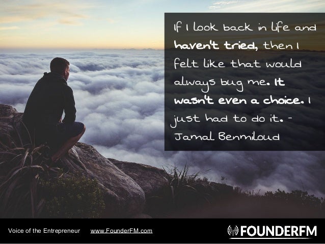 Voice of the Entrepreneur www.FounderFM.com
If I look back in life and
haven’t tried, then I
felt like that would
always b...