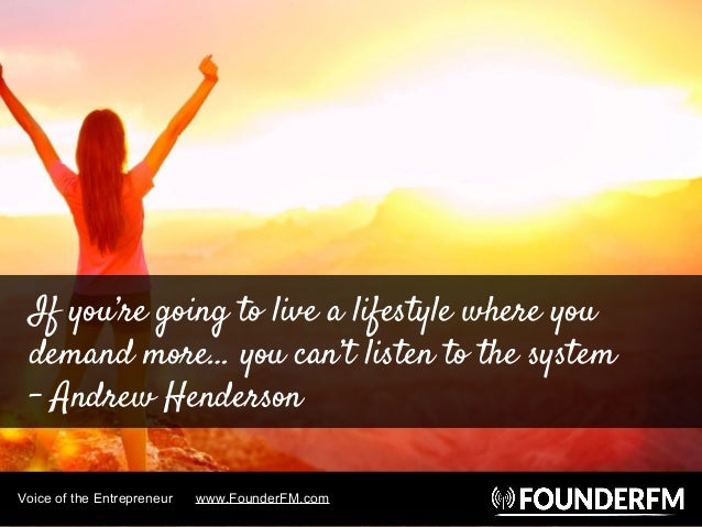 Voice of the Entrepreneur www.FounderFM.com
If you’re going to live a lifestyle where you
demand more… you can’t listen to...