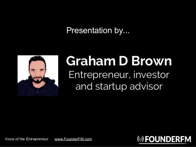 Graham D Brown
Entrepreneur, investor
and startup advisor
Presentation by...
Voice of the Entrepreneur www.FounderFM.com
 