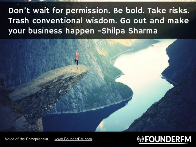 Voice of the Entrepreneur www.FounderFM.com
Don’t wait for permission. Be bold. Take risks.
Trash conventional wisdom. Go ...