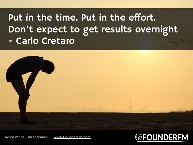 Voice of the Entrepreneur www.FounderFM.com
Put in the time. Put in the effort.
Don’t expect to get results overnight
- Ca...