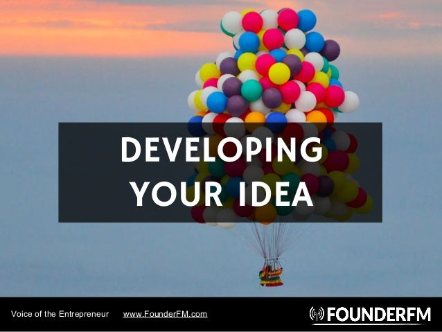 Voice of the Entrepreneur www.FounderFM.com
DEVELOPING
YOUR IDEA
 