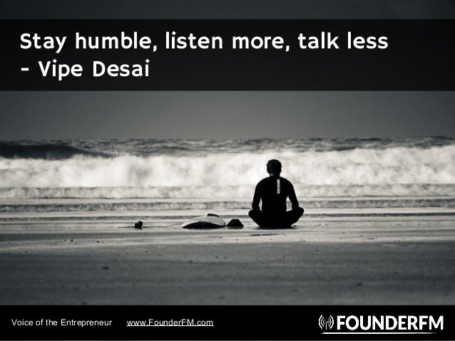 Stay humble, listen more, talk less
- Vipe Desai
Voice of the Entrepreneur www.FounderFM.com
 