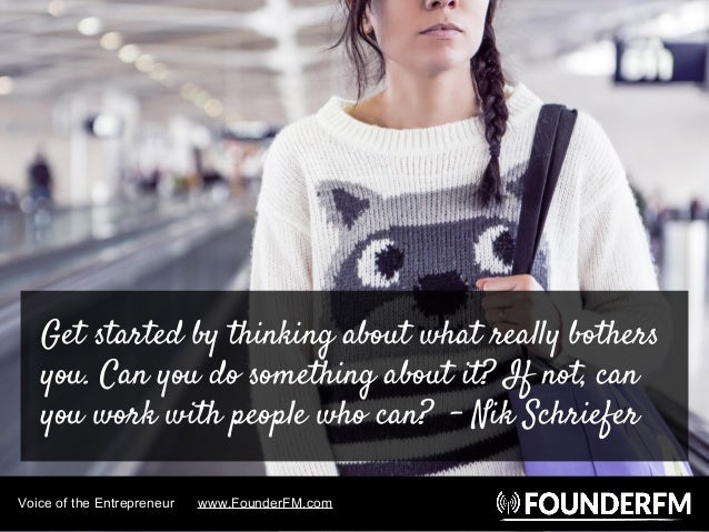 Voice of the Entrepreneur www.FounderFM.com
Get started by thinking about what really bothers
you. Can you do something ab...