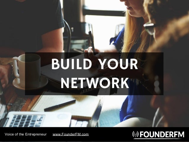 Voice of the Entrepreneur www.FounderFM.com
BUILD YOUR
NETWORK
 