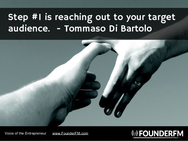 Step #1 is reaching out to your target
audience. - Tommaso Di Bartolo
Voice of the Entrepreneur www.FounderFM.com
 