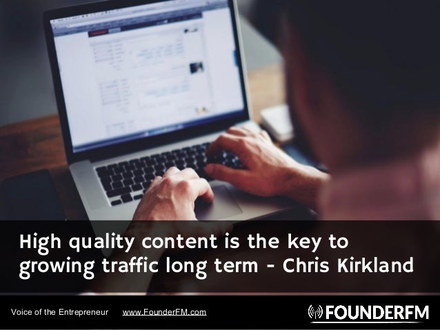Voice of the Entrepreneur www.FounderFM.com
High quality content is the key to
growing traffic long term - Chris Kirkland
 