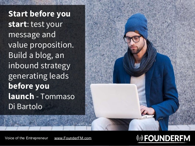 Start before you
start: test your
message and
value proposition.
Build a blog, an
inbound strategy
generating leads
before...