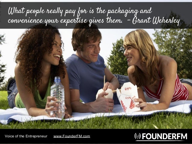 What people really pay for is the packaging and
convenience your expertise gives them. - Grant Weherley
Voice of the Entre...