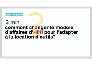 ?
CHAT WINDOW
comment changer le modèle
d’affaires d’Hilti pour l’adapter
à la location d’outils?
2 min
 
