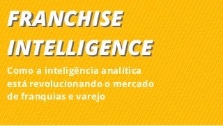 FRANCHISE
INTELLIGENCE
FRANCHISE
INTELLIGENCE
Como a inteligência analítica
está revolucionando o mercado
de franquias e varejo
 