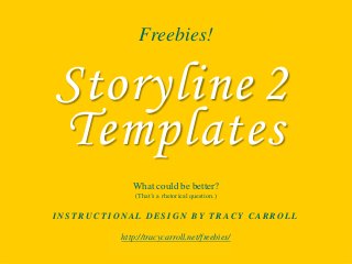 Freebies!
What could be better?
(That’s a rhetorical question.)
I N S T R U C T I O N A L D E S I G N B Y T R A C Y C A R R O L L
http://tracycarroll.net/freebies/
Templates
Storyline 2
 