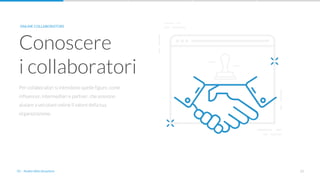 21
Per collaboratori si intendono quelle figure, come
influencer, intermediari e partner, che possono
aiutare a veicolare online il valore della tua
organizzazione.
Conoscere
i collaboratori
ONLINE COLLABORATORS
01 - Analisi della situazione
 