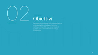 2525
02Obiettivi
Partendo da una visione chiara, impostiamo la
strategia digitale sulla base di obiettivi
realistici e misurabili. Non saranno solo il
punto di arrivo ma anche la traccia degli
avanzamenti.
 