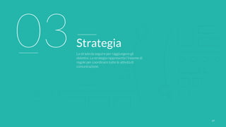 2727
03Strategia
La strada da seguire per raggiungere gli
obiettivi. La strategia rappresenta l’insieme di
regole per coordinare tutte le attività di
comunicazione.
 