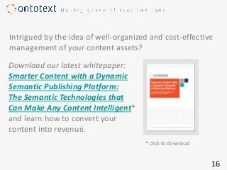 Download our latest whitepaper:
Smarter Content with a Dynamic
Semantic Publishing Platform:
The Semantic Technologies that
Can Make Any Content Intelligent*
and learn how to convert your
content into revenue.
Intrigued by the idea of well-organized and cost-effective
management of your content assets?
16
* click to download
 