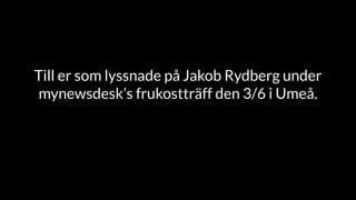 Till er som lyssnade på Jakob Rydberg under
mynewsdesk’s frukostträff den 3/6 i Umeå.
 