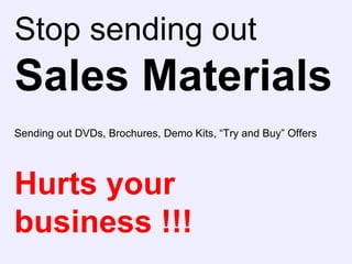 Stop sending out Sales Materials Sending out DVDs, Brochures, Demo Kits, “Try and Buy” Offers Hurts your business !!! 