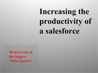 Remove one of the biggest “time wasters”  Increasing the productivity of a salesforce 