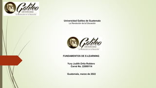 Universidad Galileo de Guatemala
La Revolución de la Educación
FUNDAMENTOS DE E-LEARNING
Yury Judith Ortíz Roblero
Carné No. 22009114
Guatemala, marzo de 2022
 