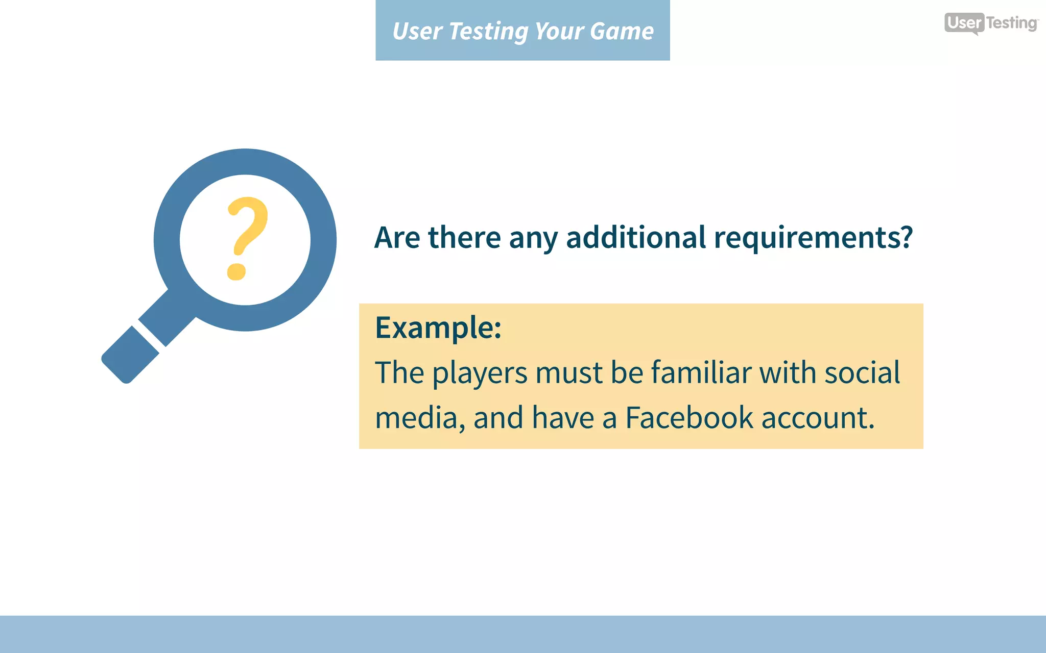 User Testing Your Game
Are there any additional requirements?
Example:
The players must be familiar with social
media, and have a Facebook account.
 