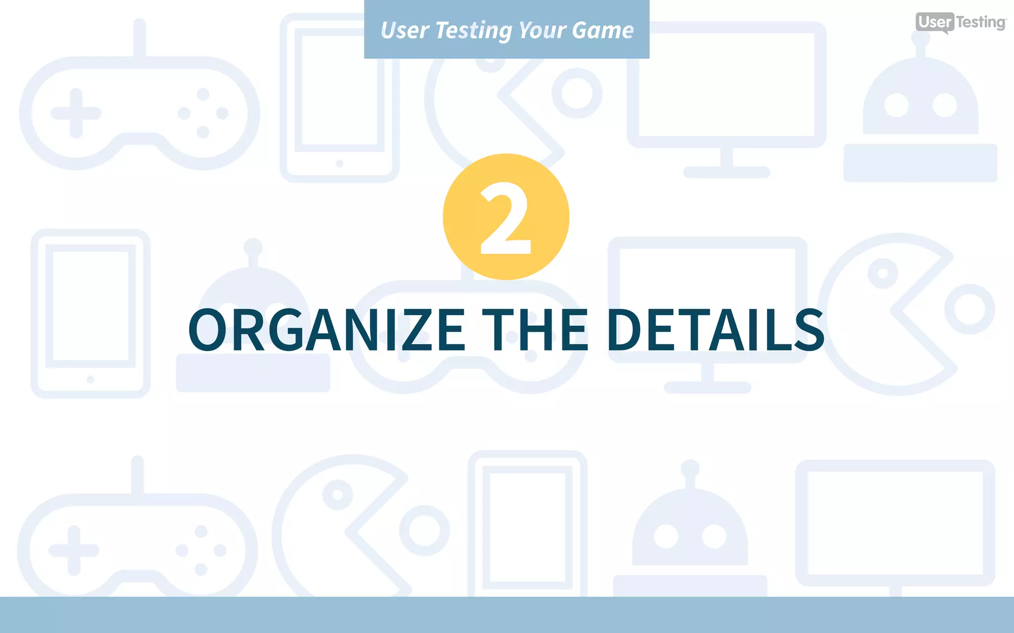 User Testing Your Game
2
ORGANIZE THE DETAILS
 