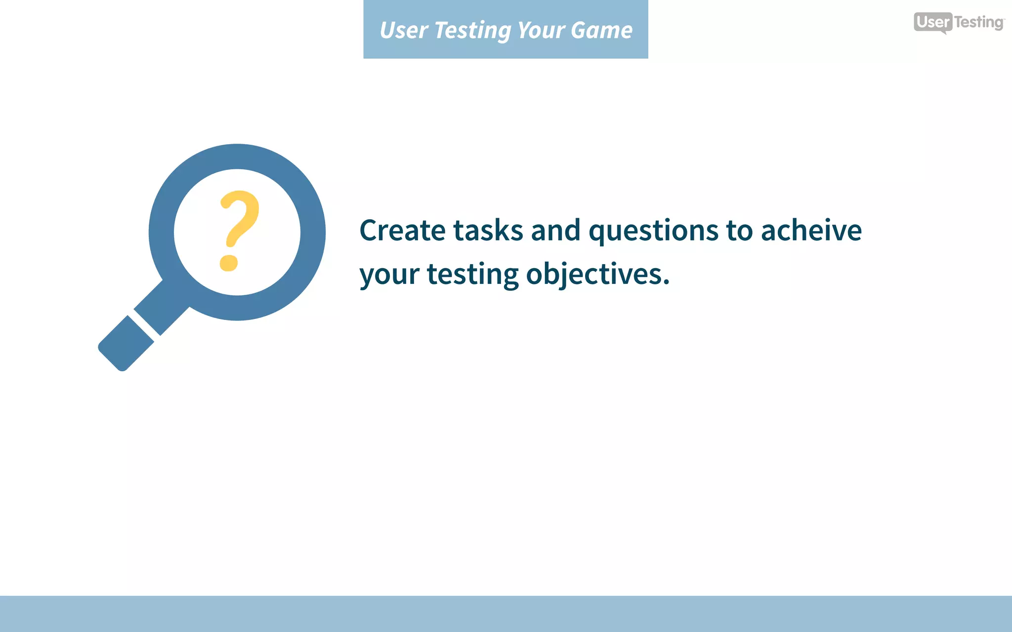 User Testing Your Game
Create tasks and questions to acheive
your testing objectives.
 
