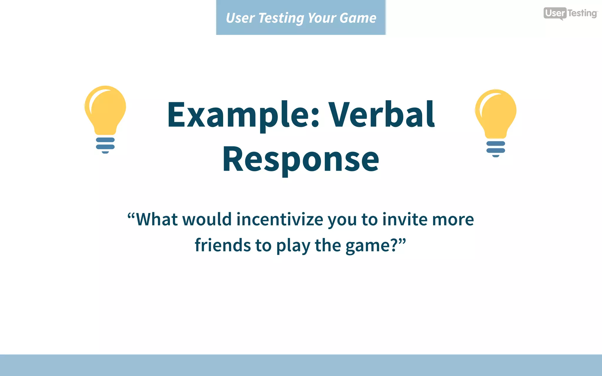 User Testing Your Game
Example: Verbal
Response
“What would incentivize you to invite more
friends to play the game?”
 