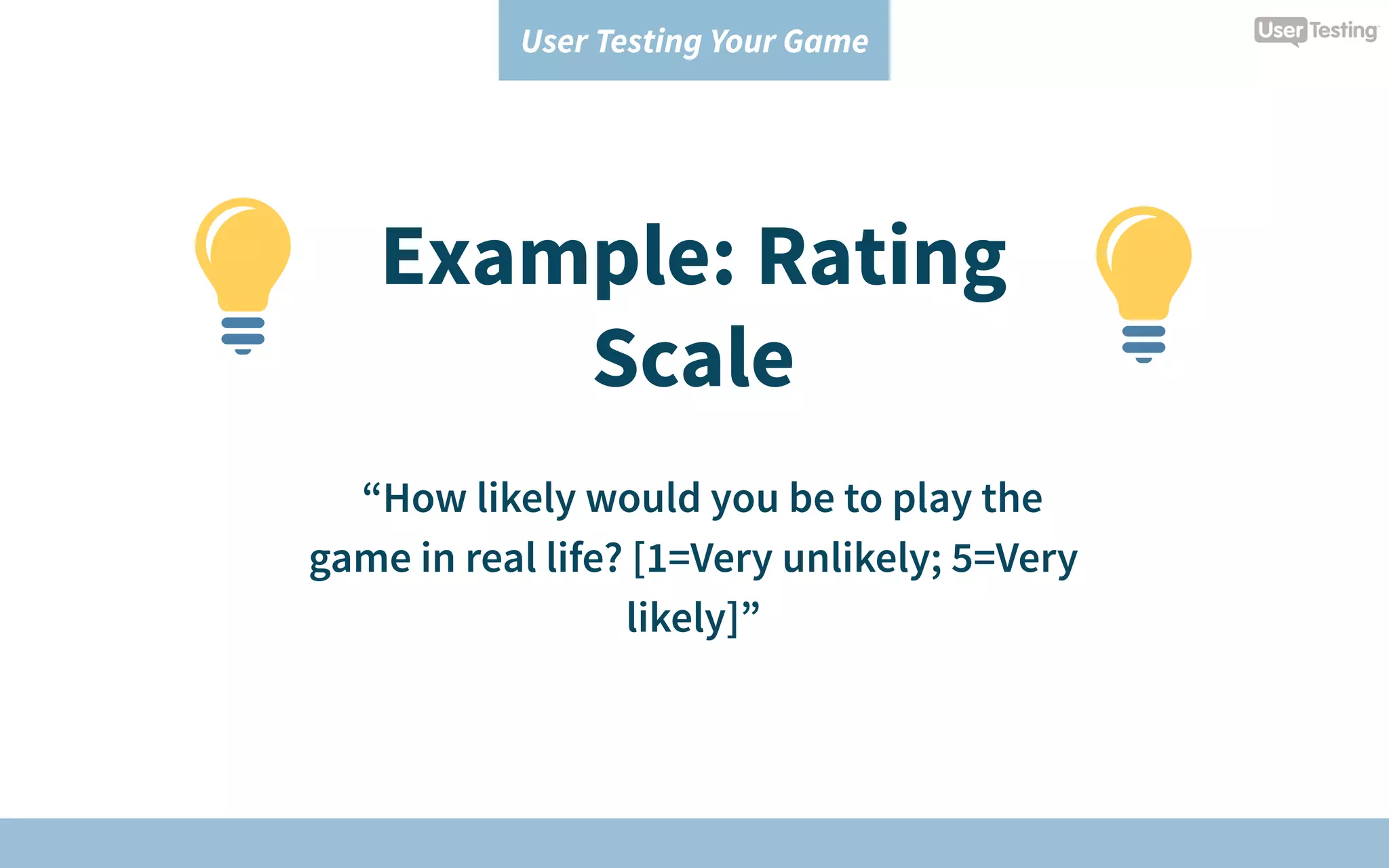 User Testing Your Game
Example: Rating
Scale
“How likely would you be to play the
game in real life? [1=Very unlikely; 5=Very
likely]”
 