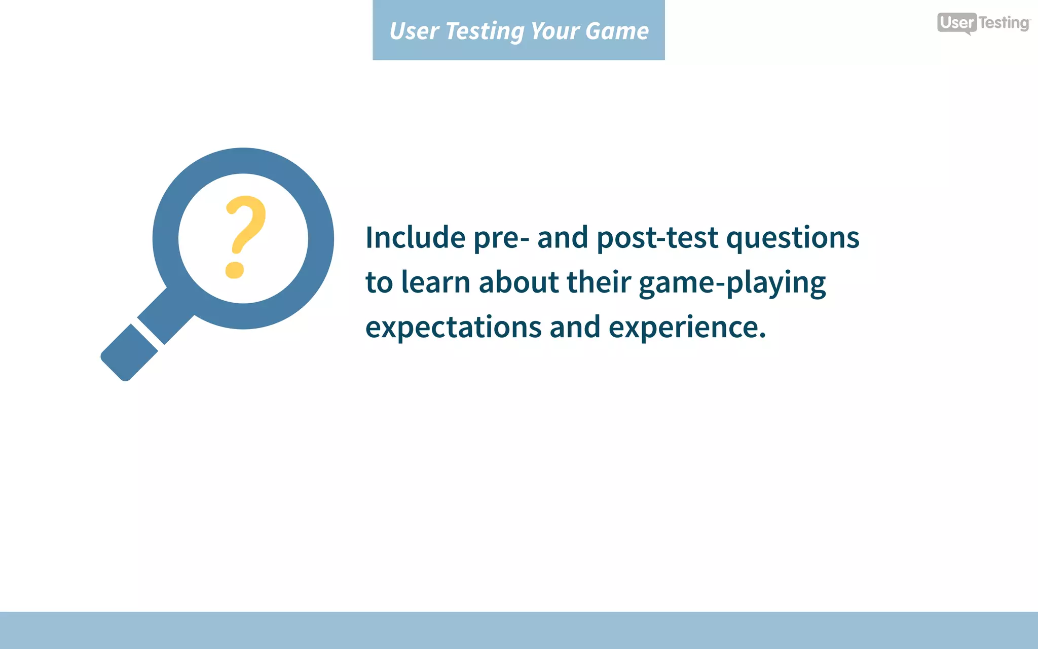 User Testing Your Game
Include pre- and post-test questions
to learn about their game-playing
expectations and experience.
 