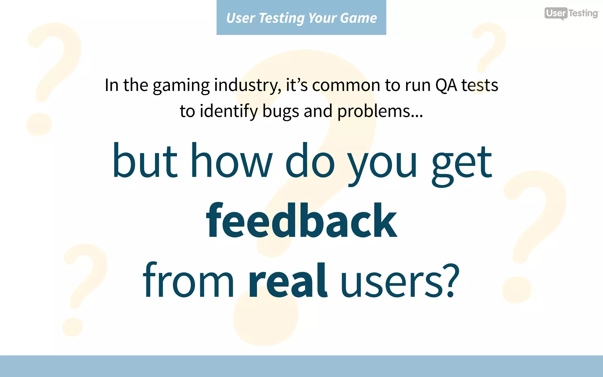 User Testing Your Game
In the gaming industry, it’s common to run QA tests
to identify bugs and problems...
but how do you get
feedback
from real users?
 