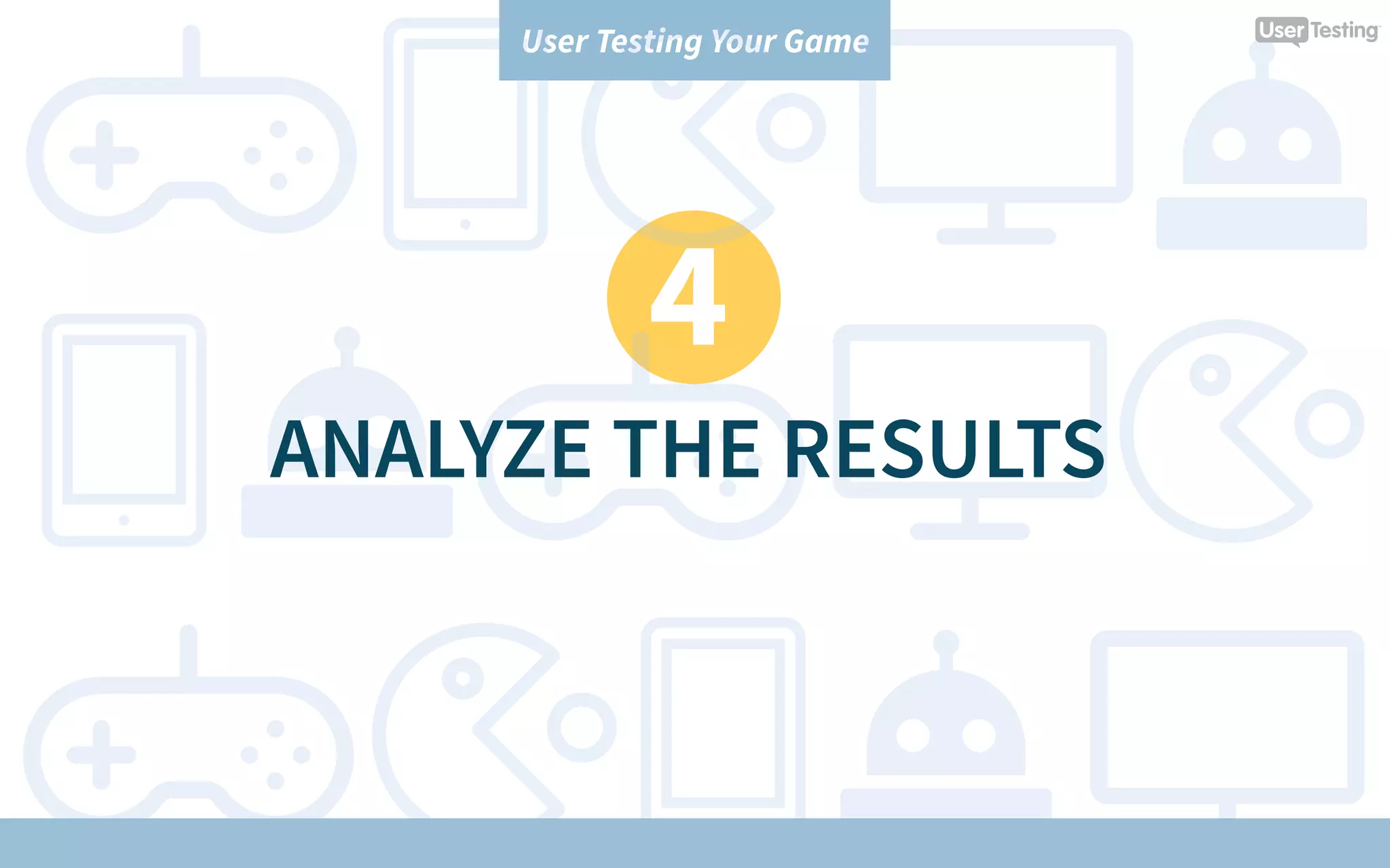 User Testing Your Game
4
ANALYZE THE RESULTS
 