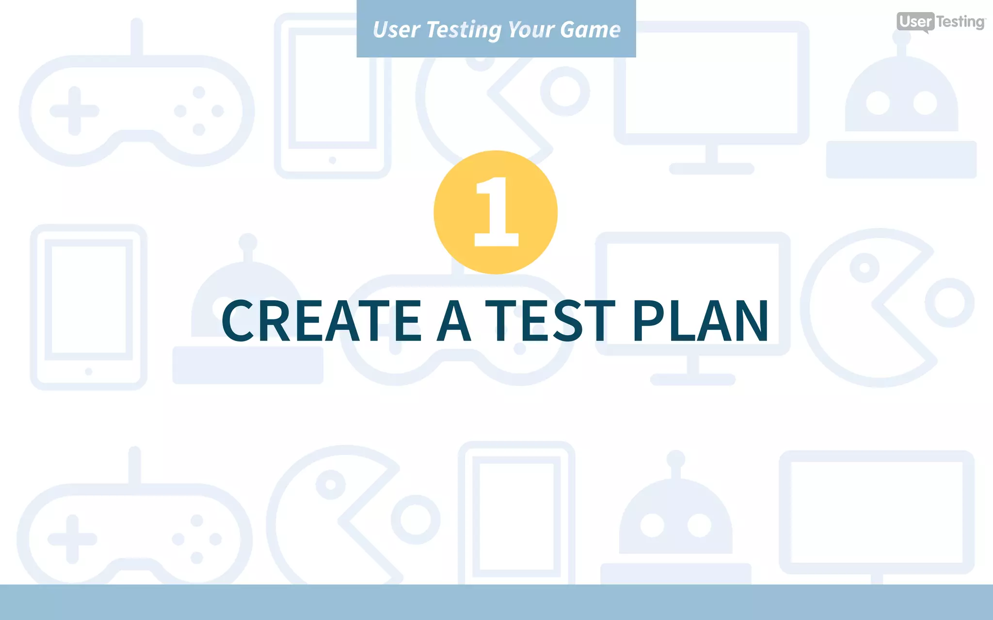 User Testing Your Game
1
CREATE A TEST PLAN
 