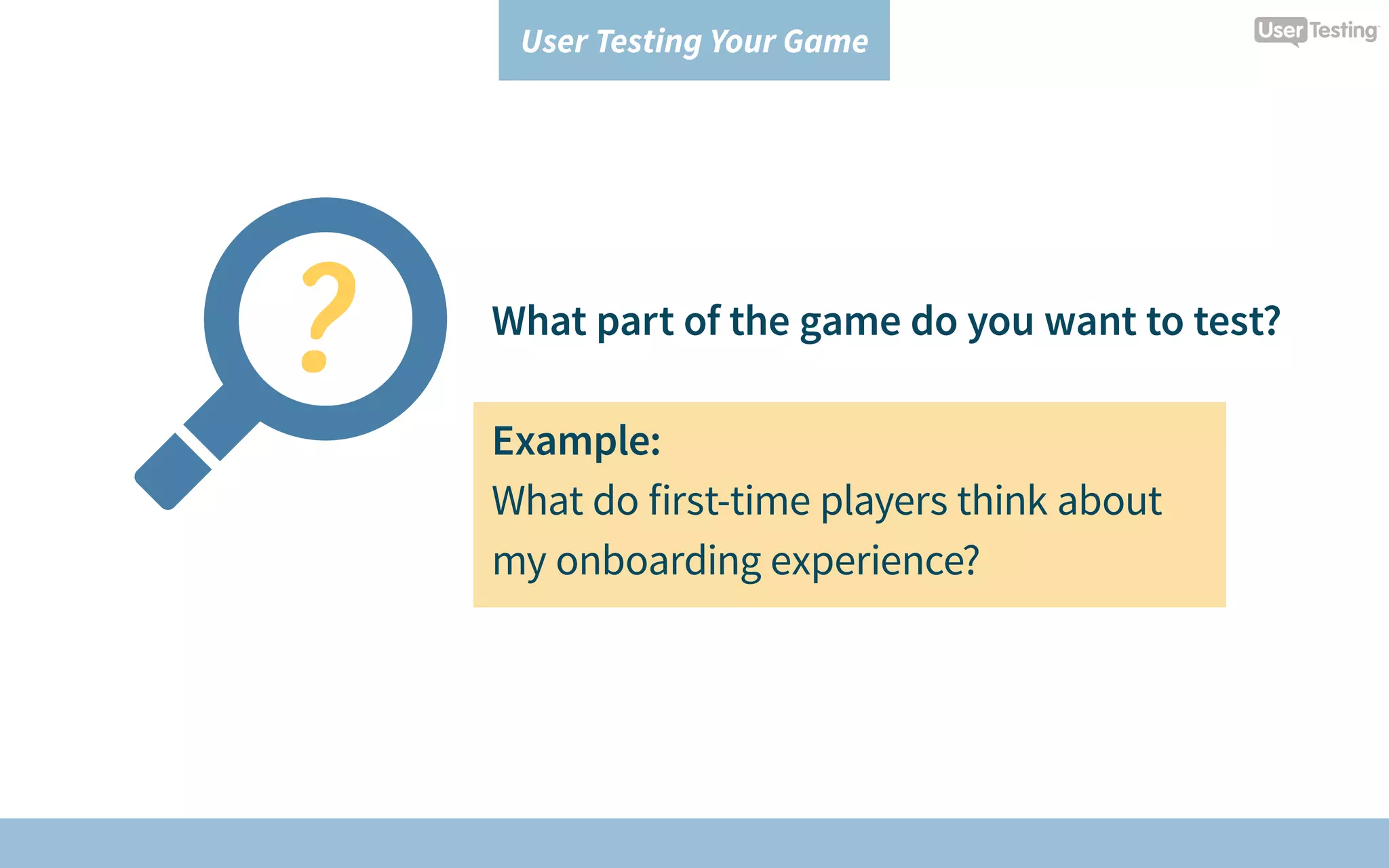 User Testing Your Game
What part of the game do you want to test?
Example:
What do first-time players think about
my onboarding experience?
 