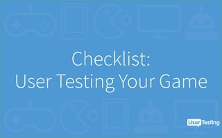 Checklist:
User Testing Your Game
 