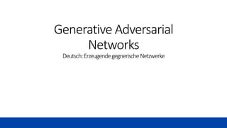 Generative Adversarial
Networks
Deutsch:ErzeugendegegnerischeNetzwerke
 