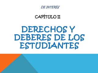 DE INTERÉS
CAPÍTULO II
DERECHOS Y
DEBERES DE LOS
ESTUDIANTES
 