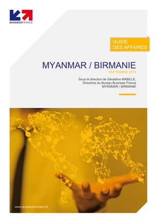 GUIDE
DES AFFAIRES
WWW.BUSINESSFRANCE.FR
MYANMAR / BIRMANIE
SEPTEMBRE 2019
Sous la direction de Géraldine MABILLE,
Directrice du Bureau Business France
MYANMAR / BIRMANIE
 