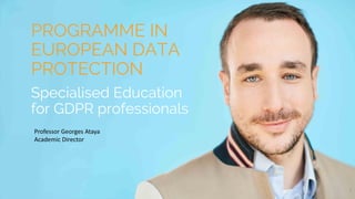 1
PROGRAMME IN
EUROPEAN DATA
PROTECTION
Specialised Education
for GDPR professionals
Professor Georges Ataya
Academic Director
 