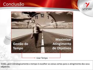 Conclusão

Maximizar
Atingimento
de Objetivos

Gestão do
Tempo
Usar Tempo

Então, gerir estrategicamente o tempo é escolher as coisas certas para o atingimento dos seus
objetivos.

 